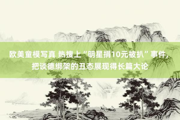 欧美童模写真 热搜上“明星捐10元被扒”事件， 把谈德绑架的丑态展现得长篇大论