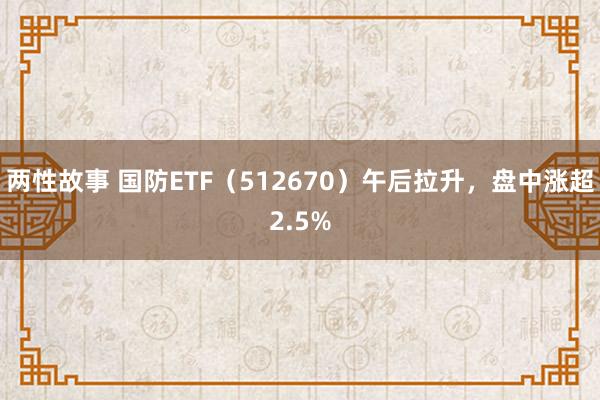 两性故事 国防ETF（512670）午后拉升，盘中涨超2.5%