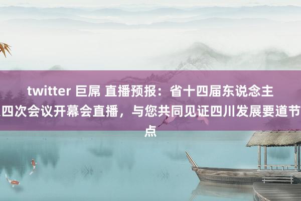 twitter 巨屌 直播预报：省十四届东说念主大四次会议开幕会直播，与您共同见证四川发展要道节点