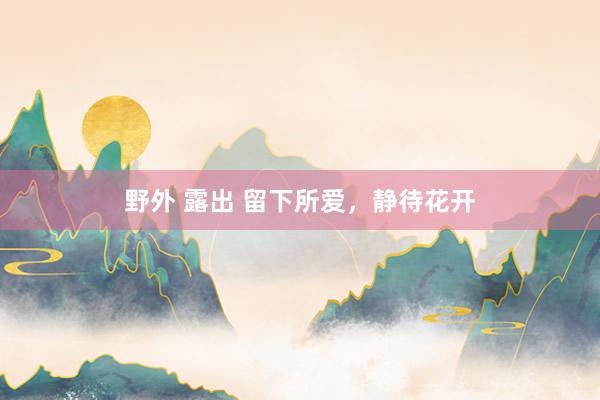 野外 露出 留下所爱，静待花开