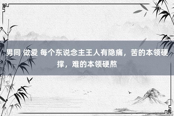 男同 做爱 每个东说念主王人有隐痛，苦的本领硬撑，难的本领硬熬
