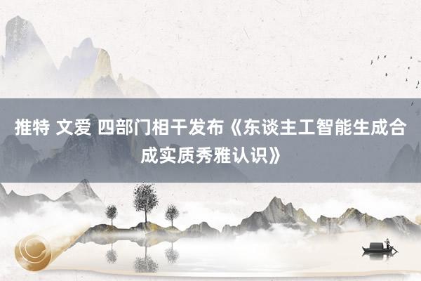 推特 文爱 四部门相干发布《东谈主工智能生成合成实质秀雅认识》