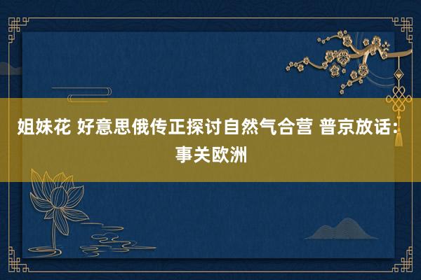姐妹花 好意思俄传正探讨自然气合营 普京放话: 事关欧洲
