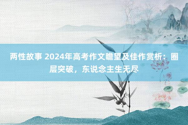 两性故事 2024年高考作文瞻望及佳作赏析：圈层突破，东说念主生无尽