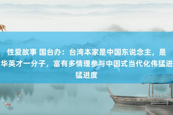 性爱故事 国台办：台湾本家是中国东说念主，是中华英才一分子，富有多情理参与中国式当代化伟猛进度