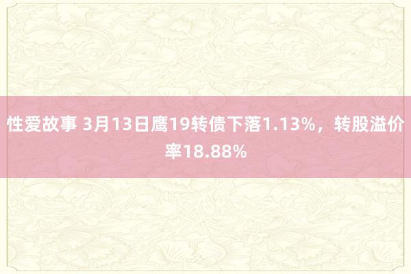 性爱故事 3月13日鹰19转债下落1.13%，转股溢价率18.88%