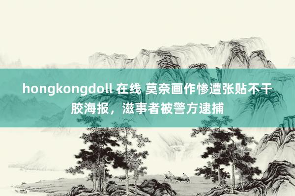 hongkongdoll 在线 莫奈画作惨遭张贴不干胶海报，滋事者被警方逮捕
