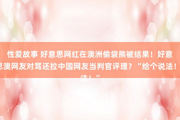 性爱故事 好意思网红在澳洲偷袋熊被结果！好意思澳网友对骂还拉中国网友当判官评理？“给个说法！”