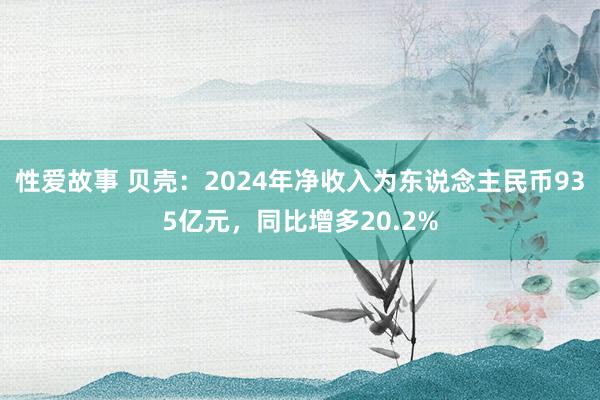 性爱故事 贝壳：2024年净收入为东说念主民币935亿元，同比增多20.2%