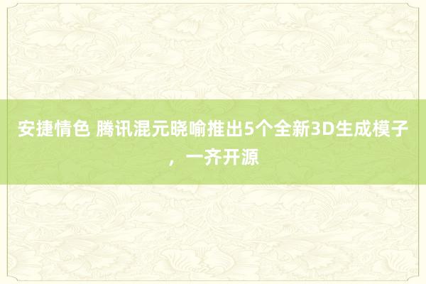 安捷情色 腾讯混元晓喻推出5个全新3D生成模子，一齐开源