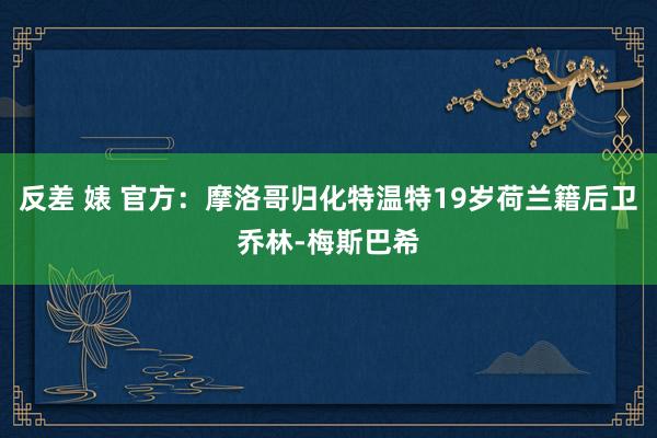 反差 婊 官方：摩洛哥归化特温特19岁荷兰籍后卫乔林-梅斯巴希