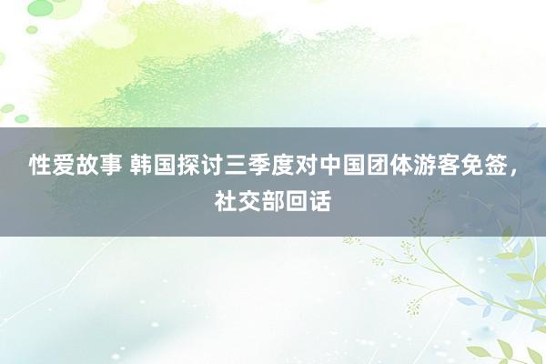 性爱故事 韩国探讨三季度对中国团体游客免签，社交部回话