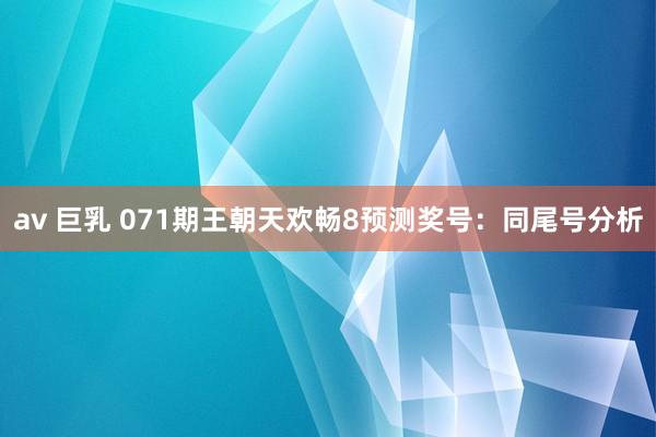 av 巨乳 071期王朝天欢畅8预测奖号：同尾号分析