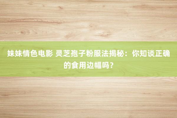 妹妹情色电影 灵芝孢子粉服法揭秘：你知谈正确的食用边幅吗？