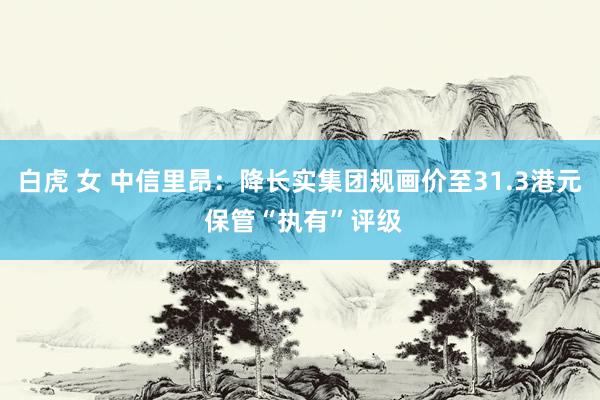 白虎 女 中信里昂：降长实集团规画价至31.3港元 保管“执有”评级
