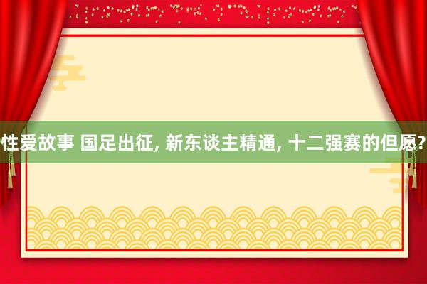 性爱故事 国足出征， 新东谈主精通， 十二强赛的但愿?