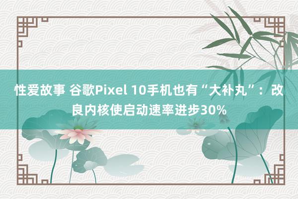 性爱故事 谷歌Pixel 10手机也有“大补丸”：改良内核使启动速率进步30%