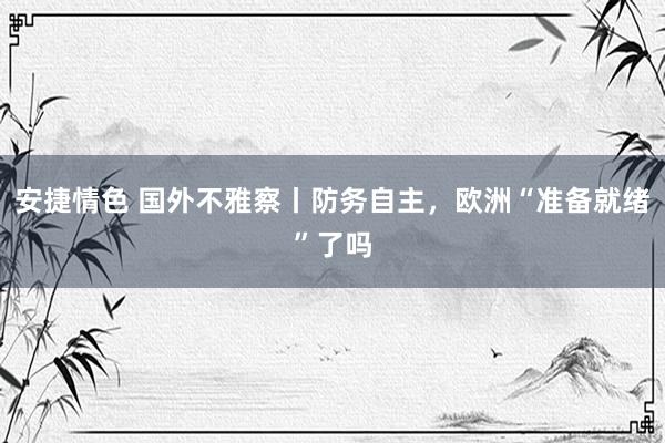 安捷情色 国外不雅察丨防务自主，欧洲“准备就绪”了吗