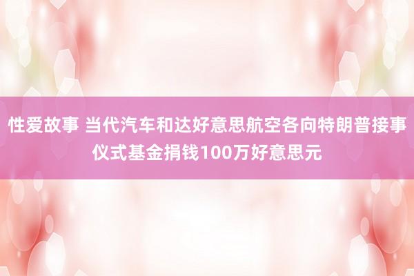 性爱故事 当代汽车和达好意思航空各向特朗普接事仪式基金捐钱100万好意思元