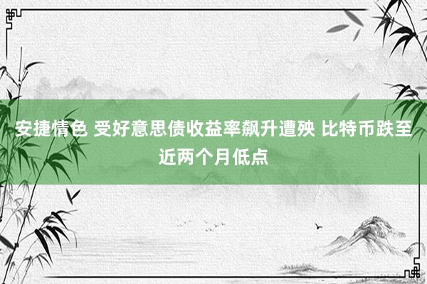 安捷情色 受好意思债收益率飙升遭殃 比特币跌至近两个月低点