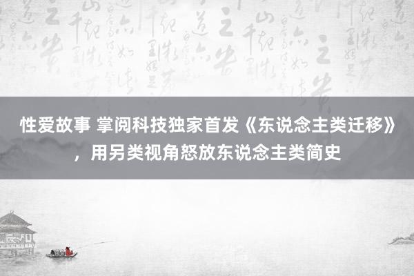 性爱故事 掌阅科技独家首发《东说念主类迁移》，用另类视角怒放东说念主类简史