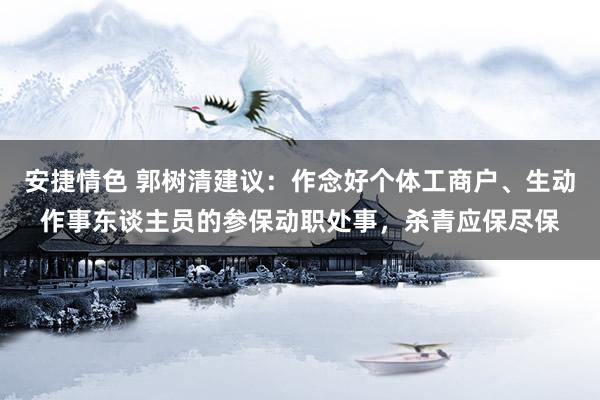 安捷情色 郭树清建议：作念好个体工商户、生动作事东谈主员的参保动职处事，杀青应保尽保
