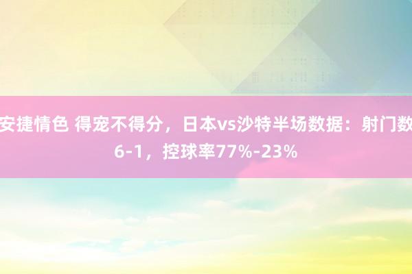 安捷情色 得宠不得分，日本vs沙特半场数据：射门数6-1，控球率77%-23%