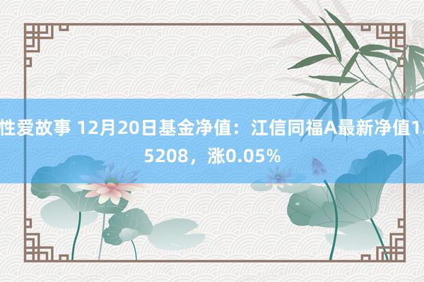 性爱故事 12月20日基金净值：江信同福A最新净值1.5208，涨0.05%