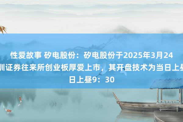 性爱故事 矽电股份：矽电股份于2025年3月24日在深圳证券往来所创业板厚爱上市，其开盘技术为当日上昼9：30