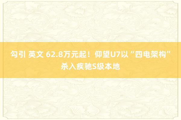勾引 英文 62.8万元起！仰望U7以“四电架构”杀入疾驰S级本地