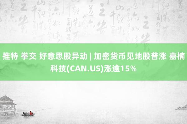 推特 拳交 好意思股异动 | 加密货币见地股普涨 嘉楠科技(CAN.US)涨逾15%