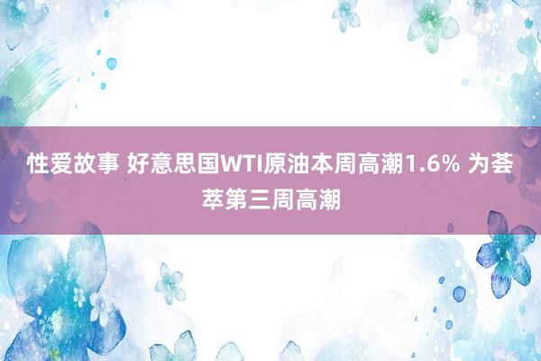 性爱故事 好意思国WTI原油本周高潮1.6% 为荟萃第三周高潮