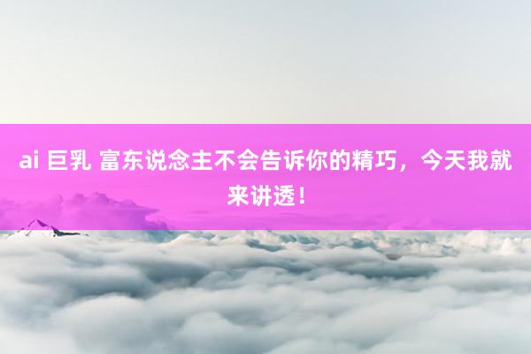ai 巨乳 富东说念主不会告诉你的精巧，今天我就来讲透！