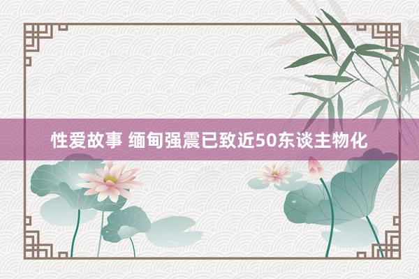 性爱故事 缅甸强震已致近50东谈主物化