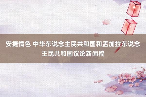 安捷情色 中华东说念主民共和国和孟加拉东说念主民共和国议论新闻稿