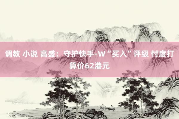 调教 小说 高盛：守护快手-W“买入”评级 忖度打算价62港元