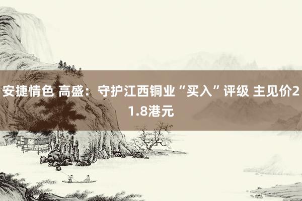 安捷情色 高盛：守护江西铜业“买入”评级 主见价21.8港元