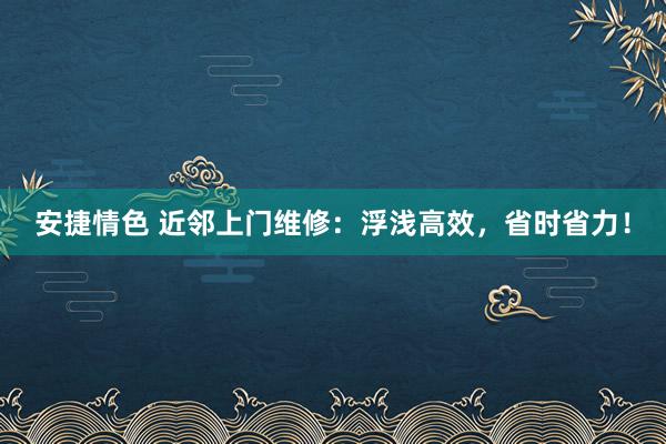 安捷情色 近邻上门维修：浮浅高效，省时省力！