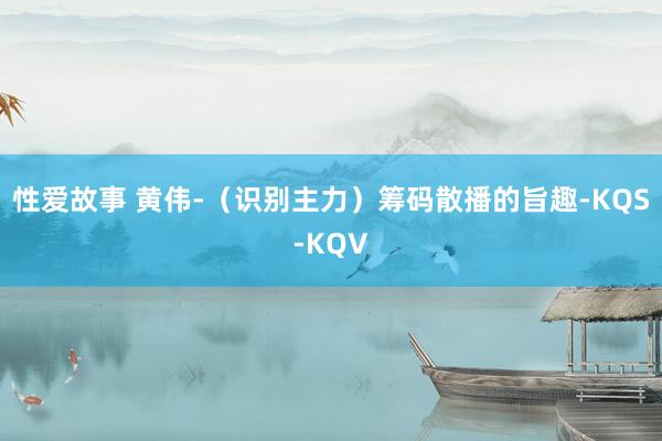 性爱故事 黄伟-（识别主力）筹码散播的旨趣-KQS-KQV