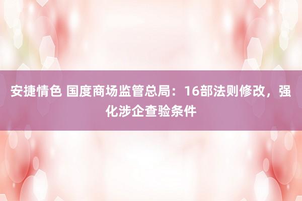 安捷情色 国度商场监管总局：16部法则修改，强化涉企查验条件
