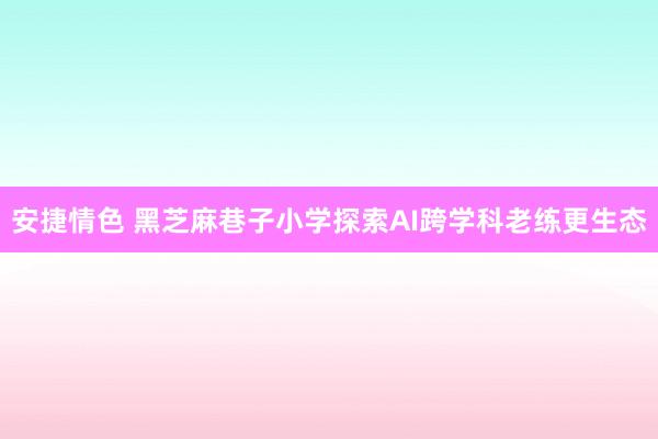 安捷情色 黑芝麻巷子小学探索AI跨学科老练更生态