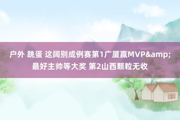 户外 跳蛋 这阔别成例赛第1广厦赢MVP&最好主帅等大奖 第2山西颗粒无收