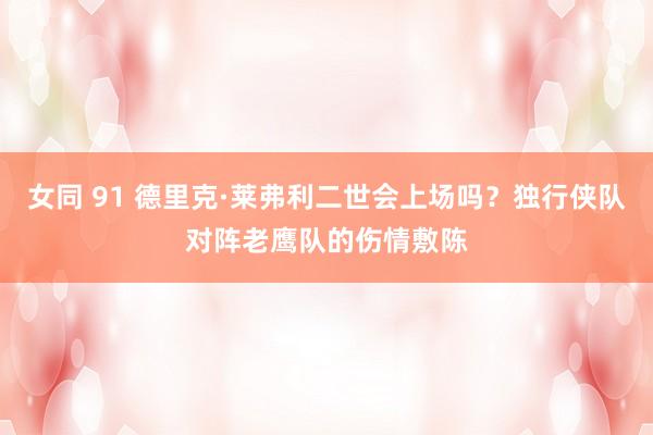 女同 91 德里克·莱弗利二世会上场吗？独行侠队对阵老鹰队的伤情敷陈