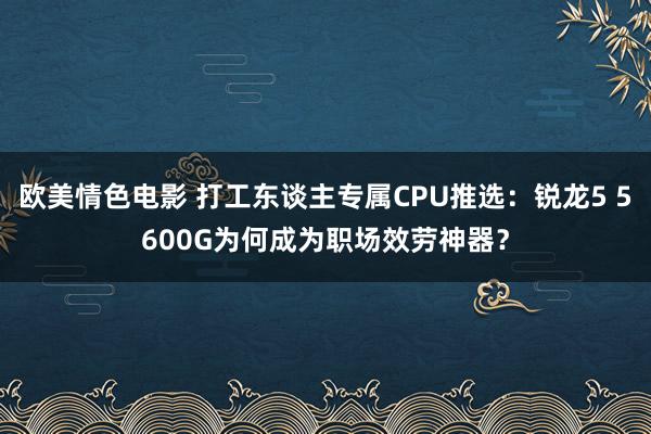 欧美情色电影 打工东谈主专属CPU推选：锐龙5 5600G为何成为职场效劳神器？