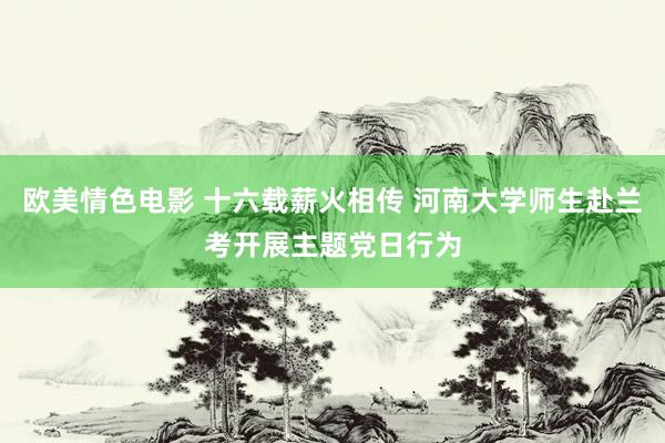 欧美情色电影 十六载薪火相传 河南大学师生赴兰考开展主题党日行为