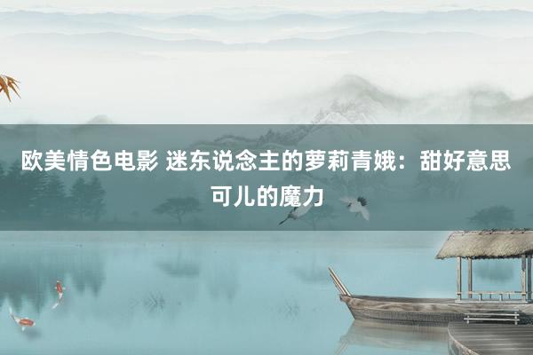 欧美情色电影 迷东说念主的萝莉青娥：甜好意思可儿的魔力