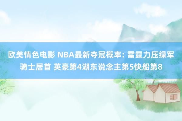 欧美情色电影 NBA最新夺冠概率: 雷霆力压绿军骑士居首 英豪第4湖东说念主第5快船第8