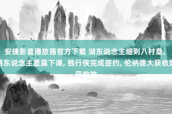 安捷影音播放器官方下载 湖东说念主细则八村塁， 两东说念主显露下课， 独行侠完成签约， 伦纳德大获收效