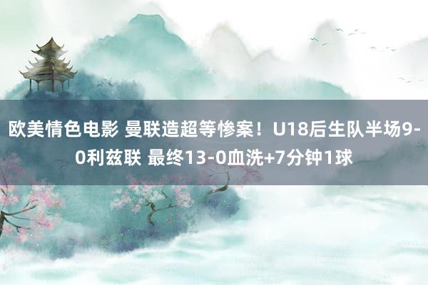 欧美情色电影 曼联造超等惨案！U18后生队半场9-0利兹联 最终13-0血洗+7分钟1球