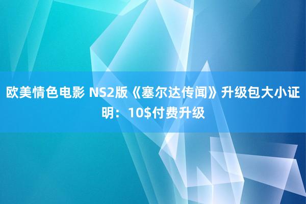 欧美情色电影 NS2版《塞尔达传闻》升级包大小证明：10$付费升级